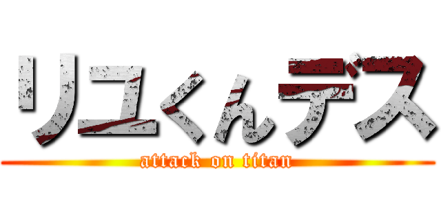 リユくんデス (attack on titan)