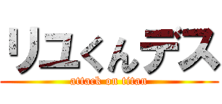 リユくんデス (attack on titan)