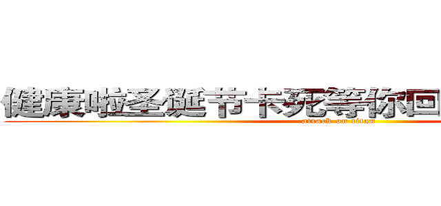 健康啦圣诞节卡死等你回家快乐撒好的 (attack on titan)