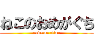 ねこのおめがぐち (neko on titan)