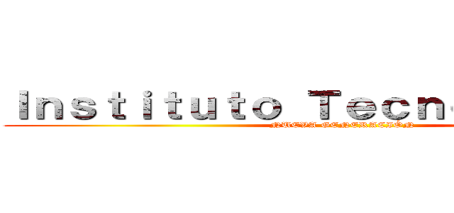 Ｉｎｓｔｉｔｕｔｏ Ｔｅｃｎｏｌóｇｉｃｏ  (NUEVA GENERACIÓN )