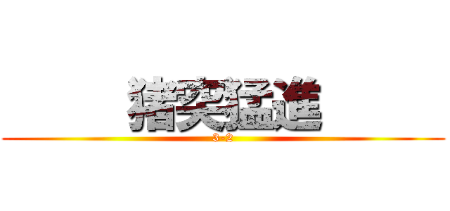      猪突猛進      (3-2)