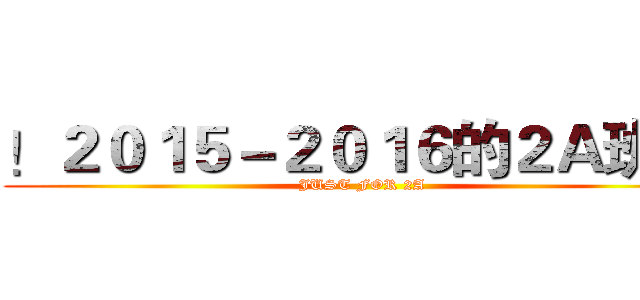 ！２０１５－２０１６的２Ａ班 ！ (JUST FOR 2A)