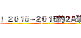 ！２０１５－２０１６的２Ａ班 ！ (JUST FOR 2A)