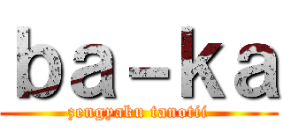 ｂａ－ｋａ (zengyaku tanotii)