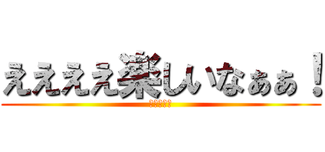 ええええ楽しいなぁぁ！ (震えて眠れ)