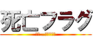 死亡フラグ (お前…死ぬなよ！)