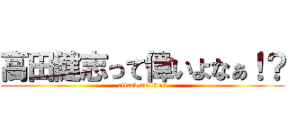 高田健志って偉いよなぁ！？ (attack on titan)