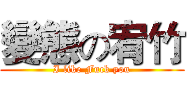 變態の宥竹 (I like Fuck you)