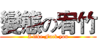 變態の宥竹 (I like Fuck you)
