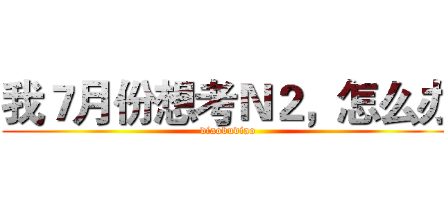 我７月份想考Ｎ２，怎么办 (diaobudiao)