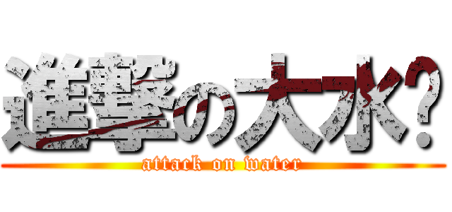 進撃の大水货 (attack on water)