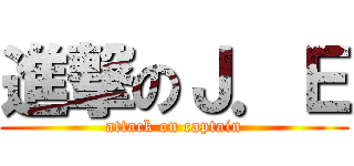 進撃のＪ．Ｅ (attack on captain)