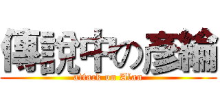 傳說中の彥綸 (attack on Alan)