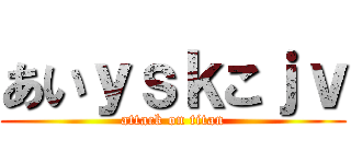 あいｙｓｋこｊｖ (attack on titan)