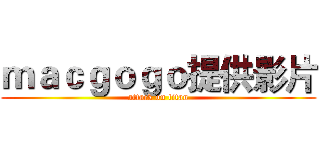ｍａｃｇｏｇｏ提供影片 (attack on titan)
