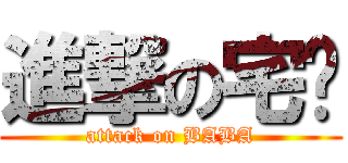 進撃の宅爸 (attack on BABA)