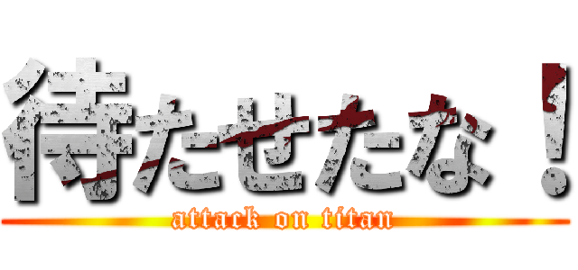 待たせたな！ (attack on titan)