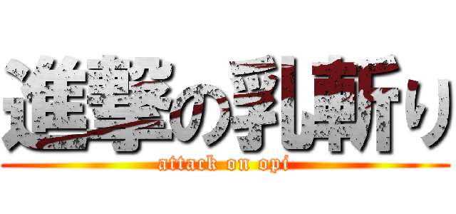 進撃の乳斬り (attack on opi)