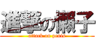 進撃の懶子 (attack on penis)