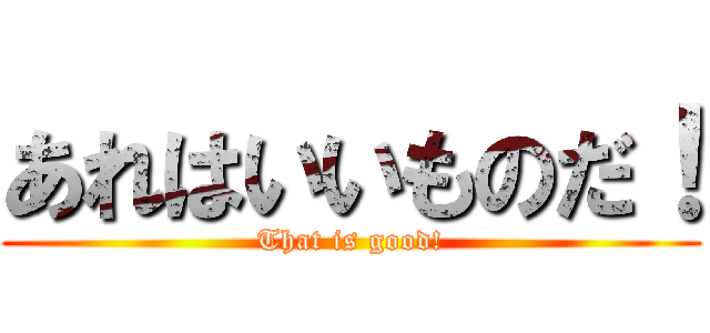 あれはいいものだ！ (That is good!)