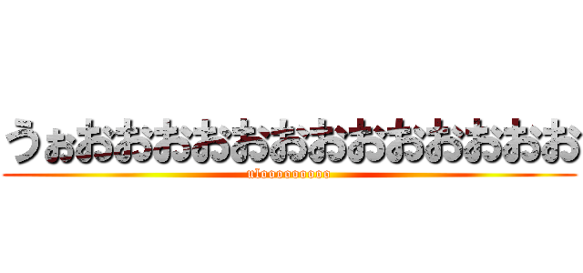 うぉおおおおおおおおおおおおお (ulooooooooo)