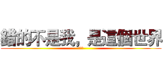 錯的不是我，是這個世界 (對不起)