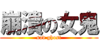 崩潰の女鬼 (sad ghost)