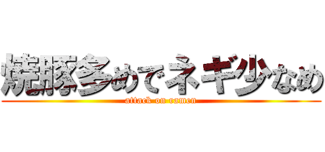 焼豚多めでネギ少なめ (attack on ramen)