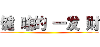 键 啥的 一发 财 ()