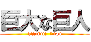 巨大な巨人 (gigantic  titan)