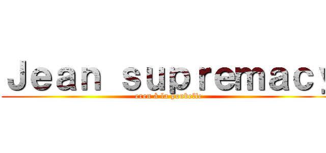 Ｊｅａｎ ｓｕｐｒｅｍａｃｙ (eren à la poubelle)