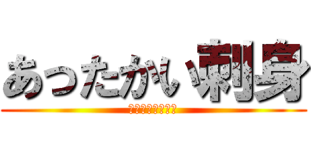 あったかい刺身 (ｱｯﾀｶｲｻｼﾐ)