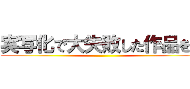 実写化で大失敗した作品を。 ()