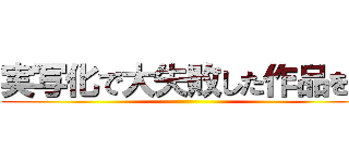 実写化で大失敗した作品を。 ()