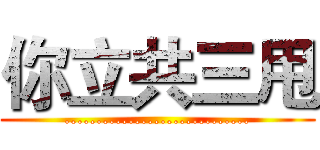 你立共三甩 (.............................)