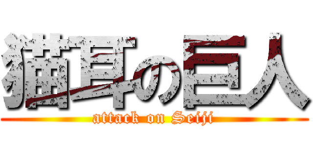 猫耳の巨人 (attack on Seiji)
