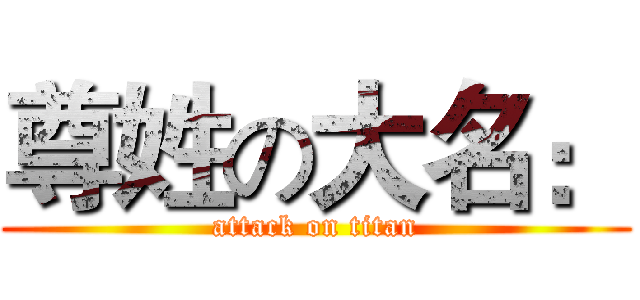 尊姓の大名： (attack on titan)
