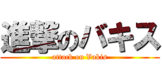 進撃のバキス (attack on Vakis)