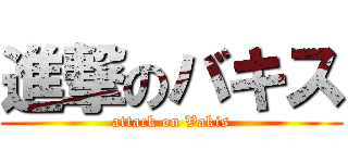 進撃のバキス (attack on Vakis)