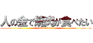 人の金で焼肉が食べたい (niku tabetai)