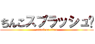 ちんこスプラッシュ💦 (attack on titan)