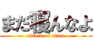 まだ寝んなよ (attack on titan)