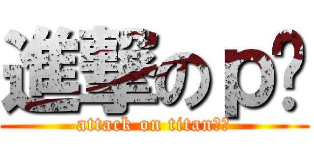 進撃のｐㄣ (attack on titan一ㄉ)
