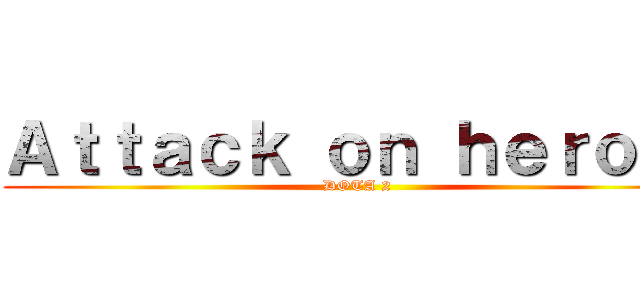 Ａｔｔａｃｋ ｏｎ ｈｅｒｏ ２ (DOTA 2)