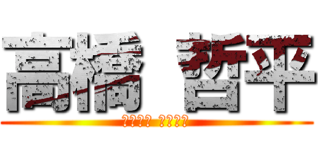 高橋 哲平 (たかはし てっぺい)