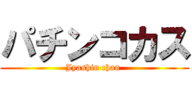 パチンコカス (Jyashin chan )