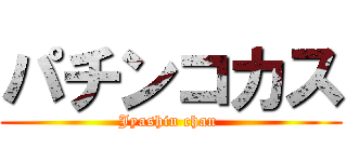 パチンコカス (Jyashin chan )