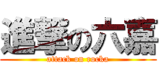 進撃の六嘉 (attack on rocka)