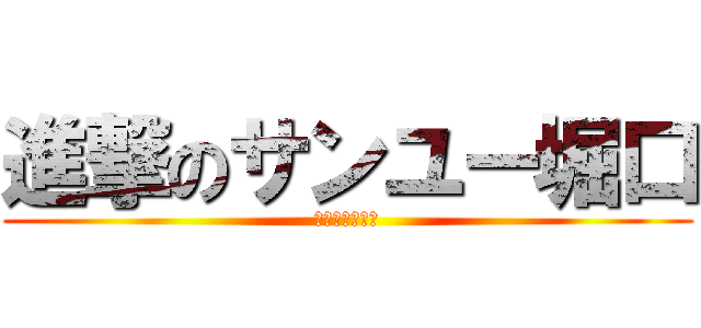 進撃のサンユー堀口 (ｓａｎｎｙｕ－)